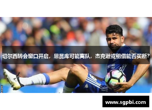 切尔西转会窗口开启，恩昆库可能离队，杰克逊或租借能否买断？